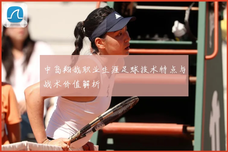 中岛翔哉职业生涯足球技术特点与战术价值解析