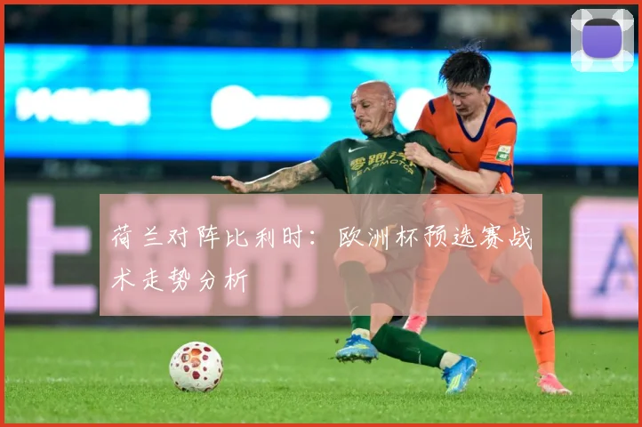 荷兰对阵比利时：欧洲杯预选赛战术走势分析