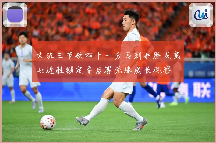 文班三节砍四十一分马刺狂胜灰熊七连胜锁定季后赛无缘成长观察