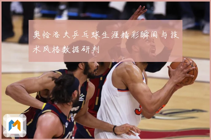 奥恰洛夫乒乓球生涯精彩瞬间与技术风格数据研判