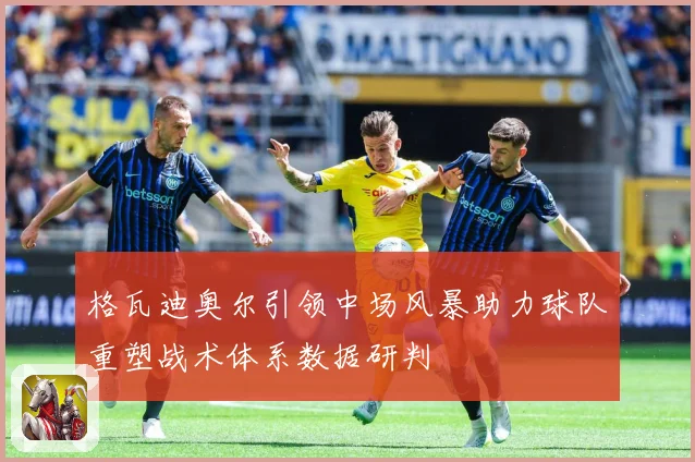 格瓦迪奥尔引领中场风暴助力球队重塑战术体系数据研判