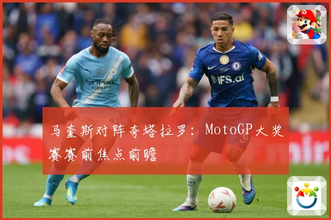 马奎斯对阵夸塔拉罗：MotoGP大奖赛赛前焦点前瞻