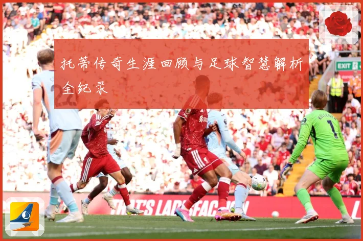 托蒂传奇生涯回顾与足球智慧解析全纪录