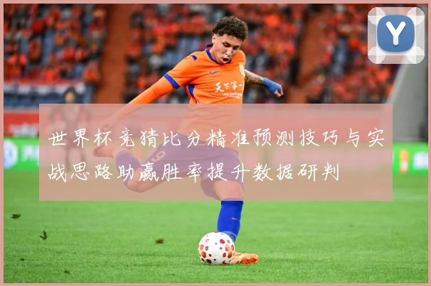 世界杯竞猜比分精准预测技巧与实战思路助赢胜率提升数据研判