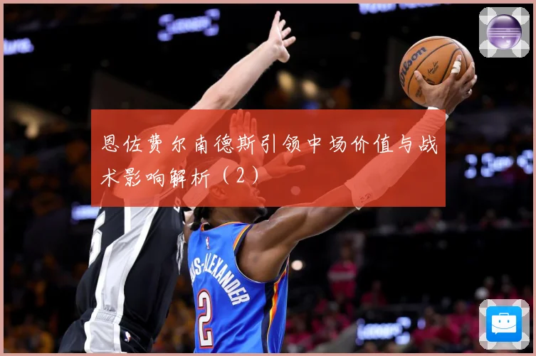 恩佐费尔南德斯引领中场价值与战术影响解析（2）