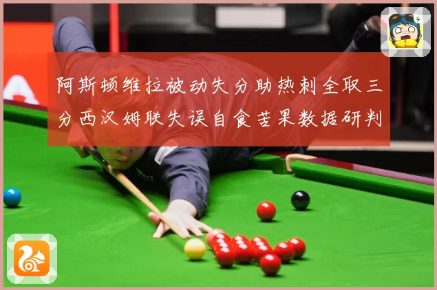 阿斯顿维拉被动失分助热刺全取三分西汉姆联失误自食苦果数据研判