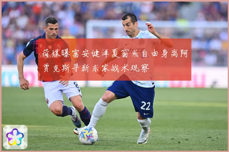 荷媒曝富安健洋夏窗或自由身离阿贾克斯寻新东家战术观察
