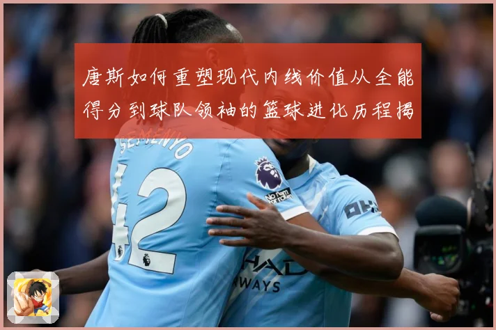 唐斯如何重塑现代内线价值从全能得分到球队领袖的篮球进化历程揭秘