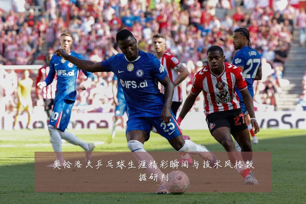奥恰洛夫乒乓球生涯精彩瞬间与技术风格数据研判