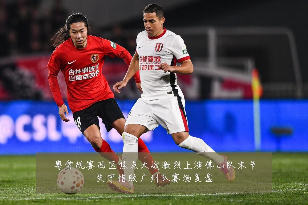粤常规赛西区焦点大战激烈上演佛山队末节失守惜败广州队赛场复盘