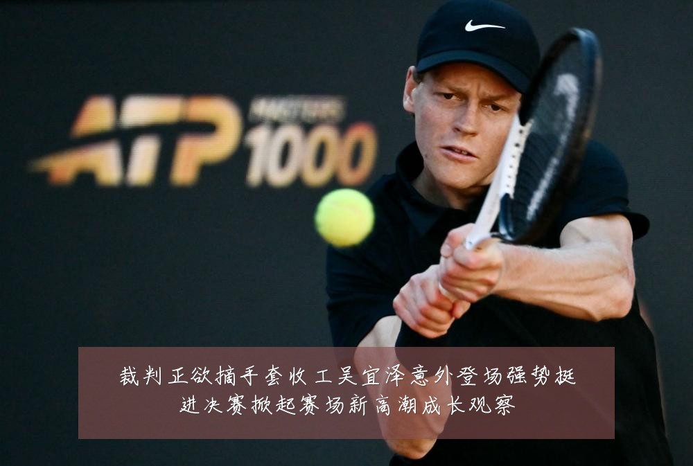 裁判正欲摘手套收工吴宜泽意外登场强势挺进决赛掀起赛场新高潮成长观察