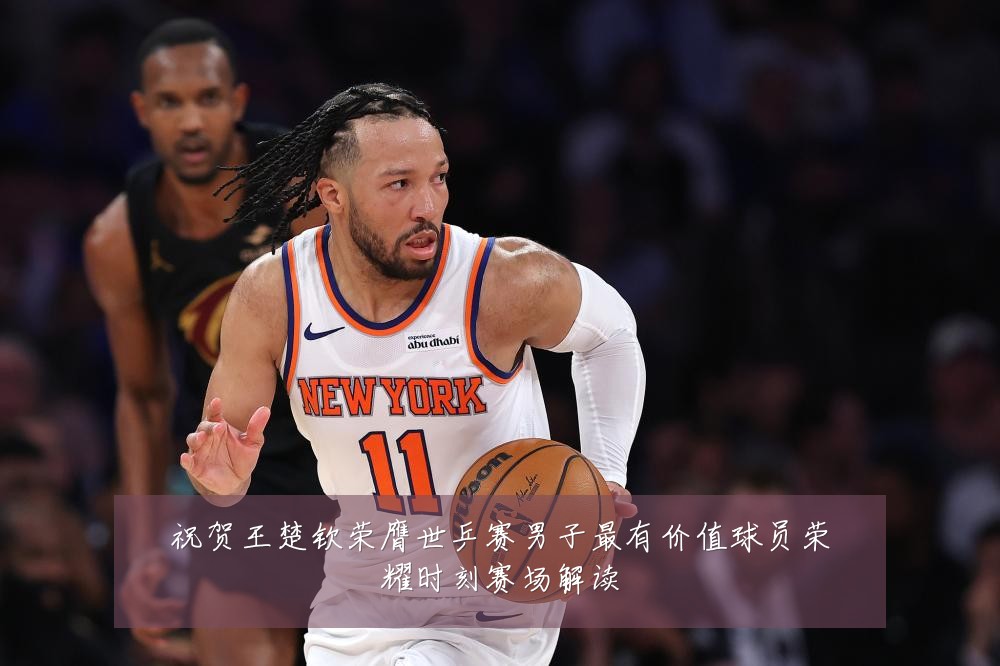 祝贺王楚钦荣膺世乒赛男子最有价值球员荣耀时刻赛场解读