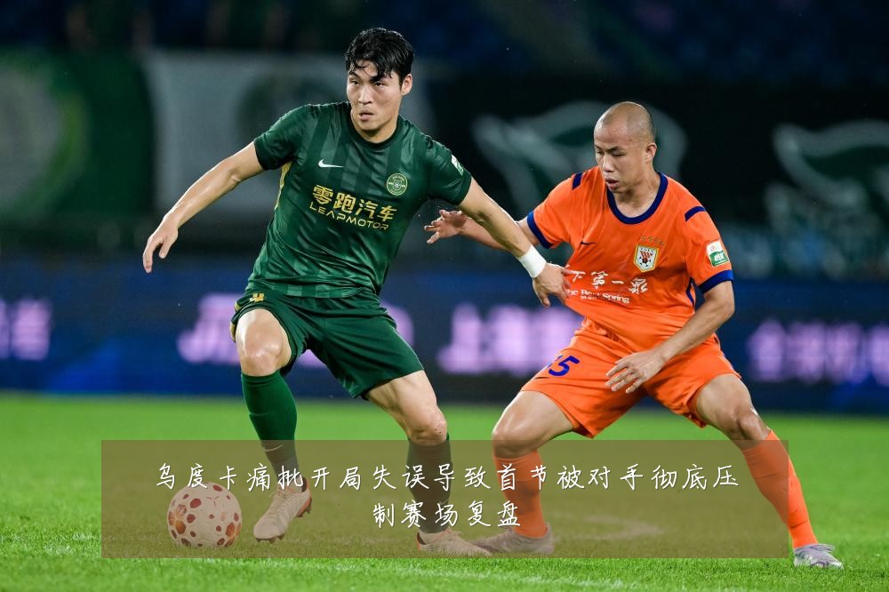 乌度卡痛批开局失误导致首节被对手彻底压制赛场复盘