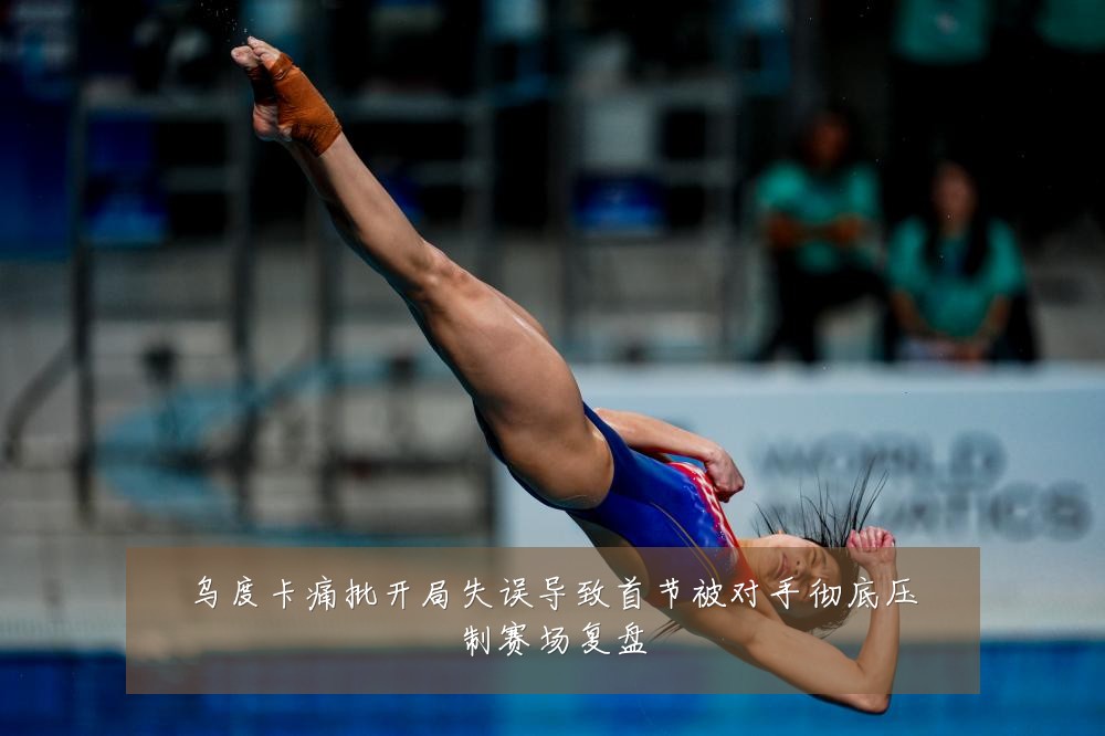 乌度卡痛批开局失误导致首节被对手彻底压制赛场复盘