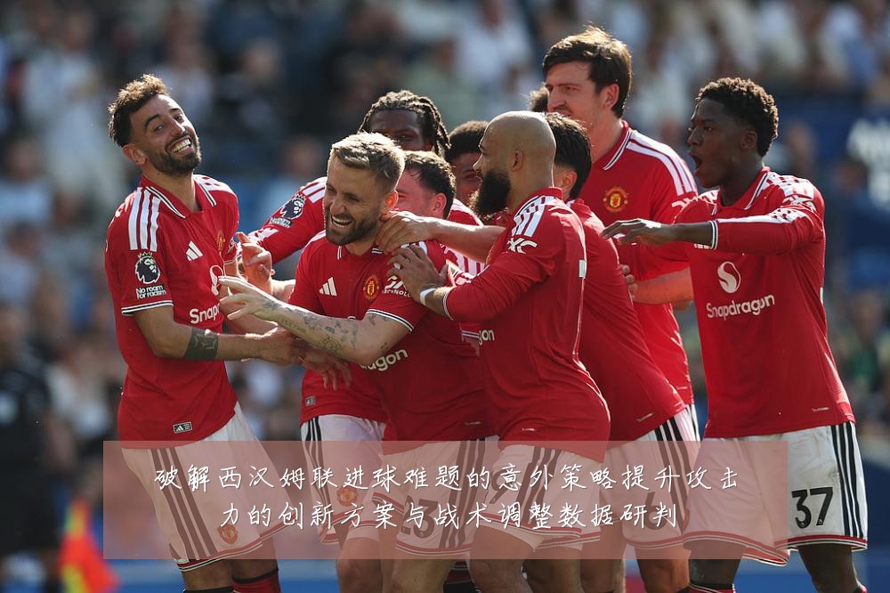 破解西汉姆联进球难题的意外策略提升攻击力的创新方案与战术调整数据研判
